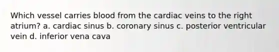 Which vessel carries blood from the cardiac veins to the right atrium? a. cardiac sinus b. coronary sinus c. posterior ventricular vein d. inferior vena cava