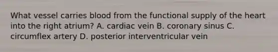 What vessel carries blood from the functional supply of the heart into the right atrium? A. cardiac vein B. coronary sinus C. circumflex artery D. posterior interventricular vein