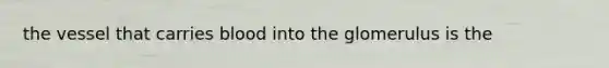 the vessel that carries blood into the glomerulus is the