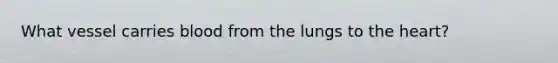 What vessel carries blood from the lungs to the heart?