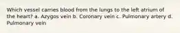 Which vessel carries blood from the lungs to the left atrium of the heart? a. Azygos vein b. Coronary vein c. Pulmonary artery d. Pulmonary vein