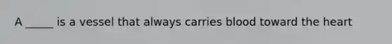 A _____ is a vessel that always carries blood toward the heart