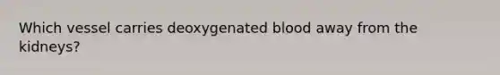 Which vessel carries deoxygenated blood away from the kidneys?