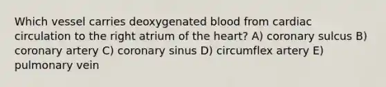 Which vessel carries deoxygenated blood from cardiac circulation to the right atrium of the heart? A) coronary sulcus B) coronary artery C) coronary sinus D) circumflex artery E) pulmonary vein