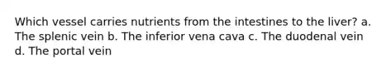 Which vessel carries nutrients from the intestines to the liver? a. The splenic vein b. The inferior vena cava c. The duodenal vein d. The portal vein