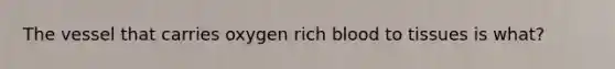 The vessel that carries oxygen rich blood to tissues is what?