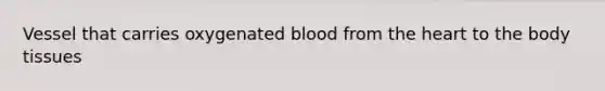 Vessel that carries oxygenated blood from the heart to the body tissues