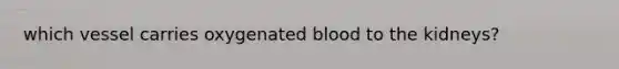 which vessel carries oxygenated blood to the kidneys?