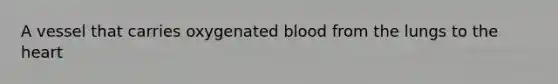 A vessel that carries oxygenated blood from the lungs to the heart