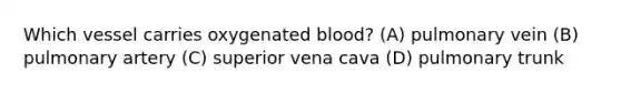 Which vessel carries oxygenated blood? (A) pulmonary vein (B) pulmonary artery (C) superior vena cava (D) pulmonary trunk