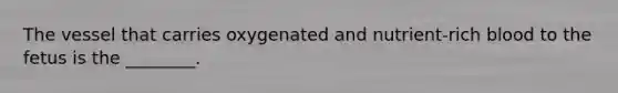 The vessel that carries oxygenated and nutrient-rich blood to the fetus is the ________.