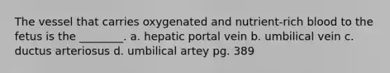 The vessel that carries oxygenated and nutrient-rich blood to the fetus is the ________. a. hepatic portal vein b. umbilical vein c. ductus arteriosus d. umbilical artey pg. 389