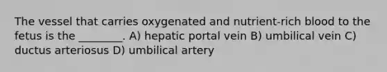 The vessel that carries oxygenated and nutrient-rich blood to the fetus is the ________. A) hepatic portal vein B) umbilical vein C) ductus arteriosus D) umbilical artery