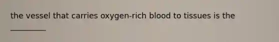 the vessel that carries oxygen-rich blood to tissues is the _________