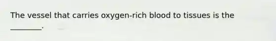 The vessel that carries oxygen-rich blood to tissues is the ________.