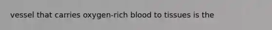 vessel that carries oxygen-rich blood to tissues is the