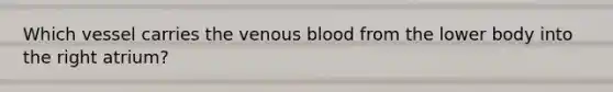 Which vessel carries the venous blood from the lower body into the right atrium?