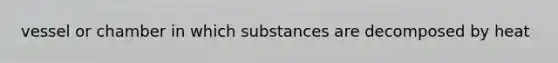 vessel or chamber in which substances are decomposed by heat