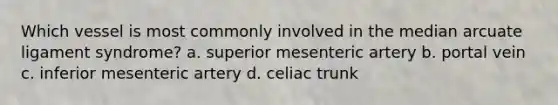 Which vessel is most commonly involved in the median arcuate ligament syndrome? a. superior mesenteric artery b. portal vein c. inferior mesenteric artery d. celiac trunk