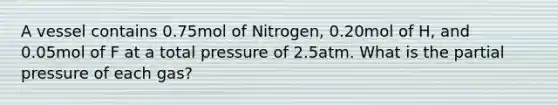 A vessel contains 0.75mol of Nitrogen, 0.20mol of H, and 0.05mol of F at a total pressure of 2.5atm. What is the partial pressure of each gas?