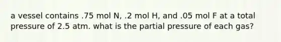 a vessel contains .75 mol N, .2 mol H, and .05 mol F at a total pressure of 2.5 atm. what is the partial pressure of each gas?