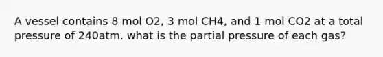 A vessel contains 8 mol O2, 3 mol CH4, and 1 mol CO2 at a total pressure of 240atm. what is the partial pressure of each gas?