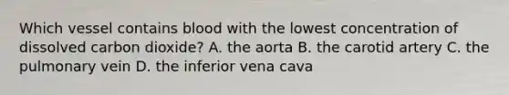 Which vessel contains blood with the lowest concentration of dissolved carbon dioxide? A. the aorta B. the carotid artery C. the pulmonary vein D. the inferior vena cava