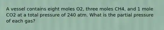 A vessel contains eight moles O2, three moles CH4, and 1 mole CO2 at a total pressure of 240 atm. What is the partial pressure of each gas?