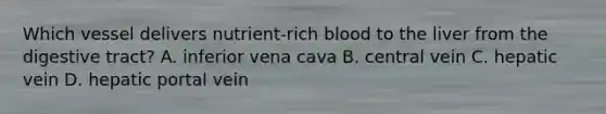 Which vessel delivers nutrient-rich blood to the liver from the digestive tract? A. inferior vena cava B. central vein C. hepatic vein D. hepatic portal vein