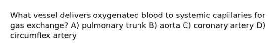 What vessel delivers oxygenated blood to systemic capillaries for gas exchange? A) pulmonary trunk B) aorta C) coronary artery D) circumflex artery