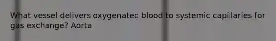 What vessel delivers oxygenated blood to systemic capillaries for gas exchange? Aorta