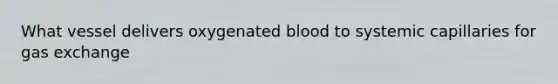 What vessel delivers oxygenated blood to systemic capillaries for <a href='https://www.questionai.com/knowledge/kU8LNOksTA-gas-exchange' class='anchor-knowledge'>gas exchange</a>