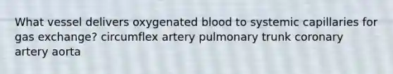 What vessel delivers oxygenated blood to systemic capillaries for gas exchange? circumflex artery pulmonary trunk coronary artery aorta