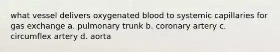 what vessel delivers oxygenated blood to systemic capillaries for <a href='https://www.questionai.com/knowledge/kU8LNOksTA-gas-exchange' class='anchor-knowledge'>gas exchange</a> a. pulmonary trunk b. coronary artery c. circumflex artery d. aorta