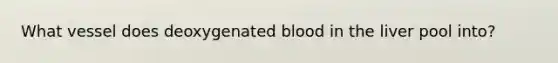 What vessel does deoxygenated blood in the liver pool into?