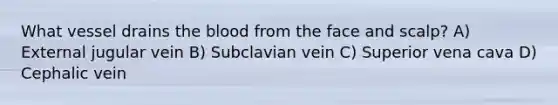 What vessel drains <a href='https://www.questionai.com/knowledge/k7oXMfj7lk-the-blood' class='anchor-knowledge'>the blood</a> from the face and scalp? A) External jugular vein B) Subclavian vein C) Superior vena cava D) Cephalic vein