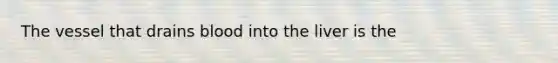 The vessel that drains blood into the liver is the