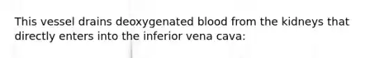 This vessel drains deoxygenated blood from the kidneys that directly enters into the inferior vena cava: