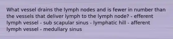 What vessel drains the lymph nodes and is fewer in number than the vessels that deliver lymph to the lymph node? - efferent lymph vessel - sub scapular sinus - lymphatic hill - afferent lymph vessel - medullary sinus