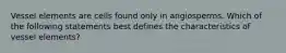 Vessel elements are cells found only in angiosperms. Which of the following statements best defines the characteristics of vessel elements?