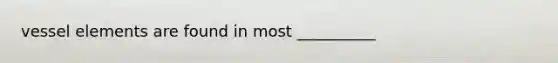 vessel elements are found in most __________