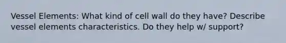 Vessel Elements: What kind of cell wall do they have? Describe vessel elements characteristics. Do they help w/ support?