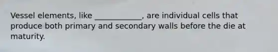 Vessel elements, like ____________, are individual cells that produce both primary and secondary walls before the die at maturity.