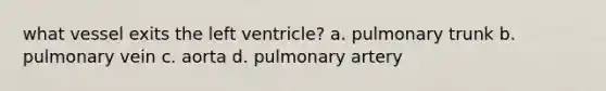 what vessel exits the left ventricle? a. pulmonary trunk b. pulmonary vein c. aorta d. pulmonary artery