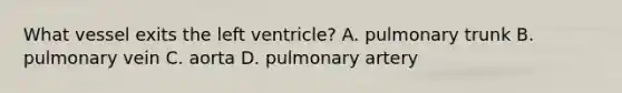 What vessel exits the left ventricle? A. pulmonary trunk B. pulmonary vein C. aorta D. pulmonary artery