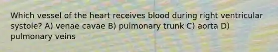 Which vessel of <a href='https://www.questionai.com/knowledge/kya8ocqc6o-the-heart' class='anchor-knowledge'>the heart</a> receives blood during right ventricular systole? A) venae cavae B) pulmonary trunk C) aorta D) pulmonary veins