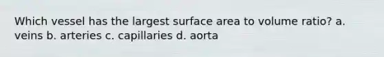 Which vessel has the largest <a href='https://www.questionai.com/knowledge/kEtsSAPENL-surface-area' class='anchor-knowledge'>surface area</a> to volume ratio? a. veins b. arteries c. capillaries d. aorta