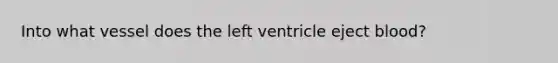 Into what vessel does the left ventricle eject blood?