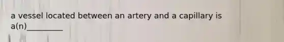 a vessel located between an artery and a capillary is a(n)_________