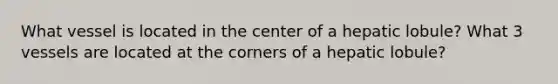 What vessel is located in the center of a hepatic lobule? What 3 vessels are located at the corners of a hepatic lobule?